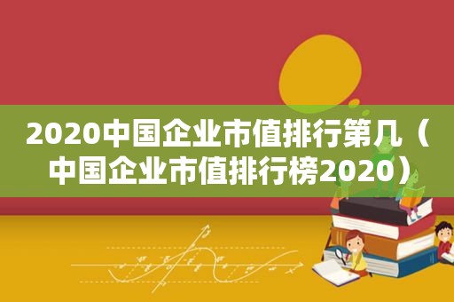 2020中国企业市值排行第几（中国企业市值排行榜2020）