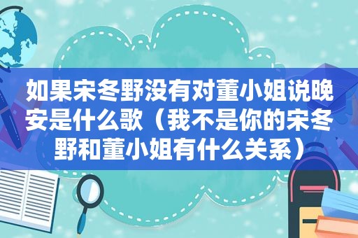 如果宋冬野没有对董小姐说晚安是什么歌（我不是你的宋冬野和董小姐有什么关系）