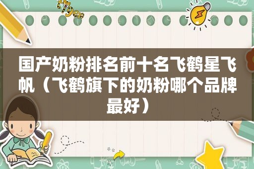 国产奶粉排名前十名飞鹤星飞帆（飞鹤旗下的奶粉哪个品牌最好）