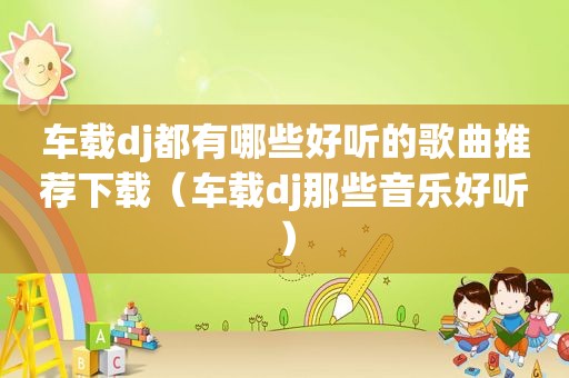 车载dj都有哪些好听的歌曲推荐下载（车载dj那些音乐好听）