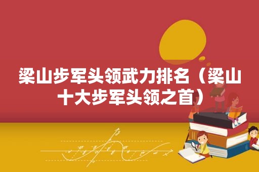 梁山步军头领武力排名（梁山十大步军头领之首）