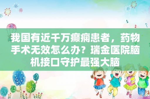 我国有近千万癫痫患者，药物手术无效怎么办？瑞金医院脑机接口守护最强大脑