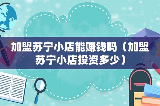 加盟苏宁小店能赚钱吗（加盟苏宁小店投资多少）