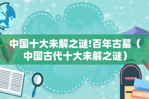 中国十大未解之谜!百年古墓（中国古代十大未解之谜）