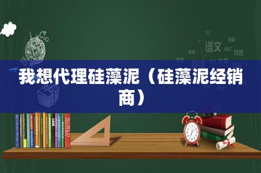 我想代理硅藻泥（硅藻泥经销商）