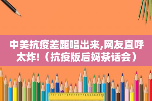 中美抗疫差距唱出来,网友直呼太炸!（抗疫版后妈茶话会）