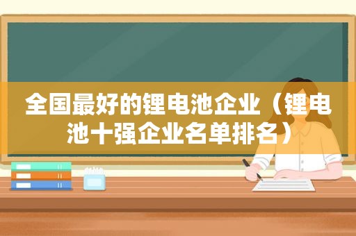 全国最好的锂电池企业（锂电池十强企业名单排名）
