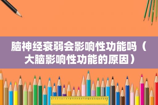 脑神经衰弱会影响性功能吗（大脑影响性功能的原因）