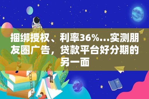 捆绑授权、利率36%…实测朋友圈广告，贷款平台好分期的另一面