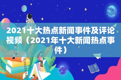 2021十大热点新闻事件及评论视频（2021年十大新闻热点事件）