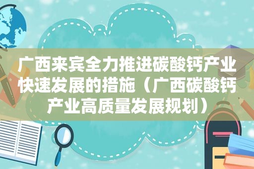广西来宾全力推进碳酸钙产业快速发展的措施（广西碳酸钙产业高质量发展规划）