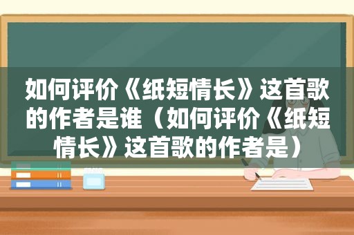 如何评价《纸短情长》这首歌的作者是谁（如何评价《纸短情长》这首歌的作者是）