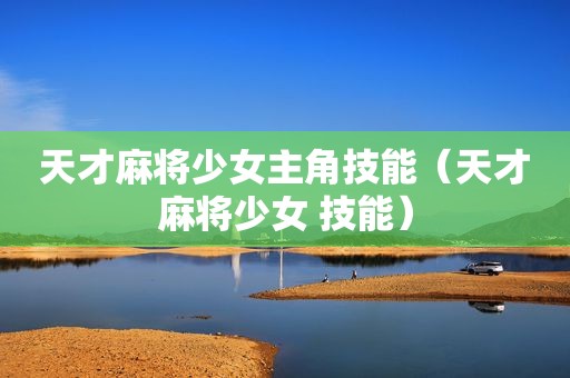 天才麻将少女主角技能（天才麻将少女 技能）  第1张