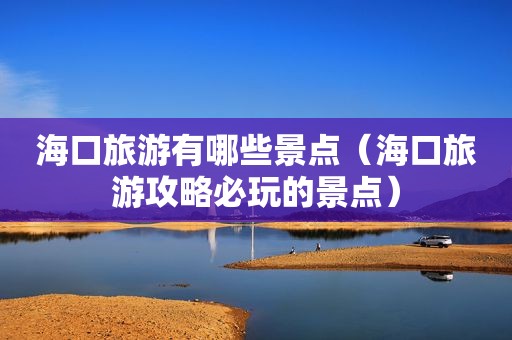 海口旅游有哪些景点（海口旅游攻略必玩的景点）