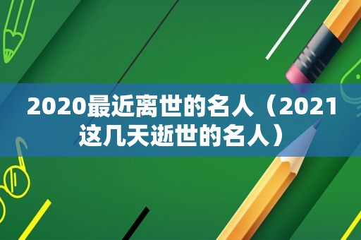 2020最近离世的名人（2021这几天逝世的名人）