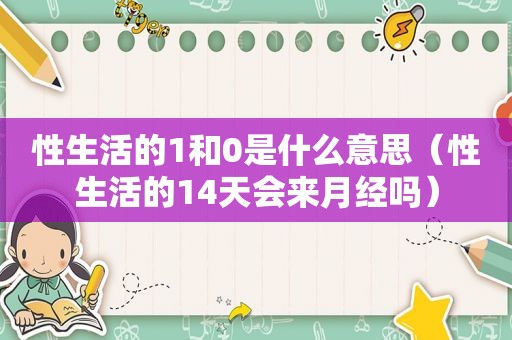 性生活的1和0是什么意思（性生活的14天会来月经吗）