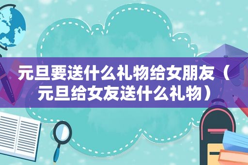 元旦要送什么礼物给女朋友（元旦给女友送什么礼物）