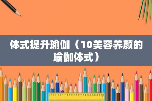 体式提升瑜伽（10美容养颜的瑜伽体式）