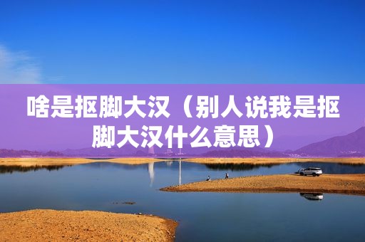 啥是抠脚大汉（别人说我是抠脚大汉什么意思）