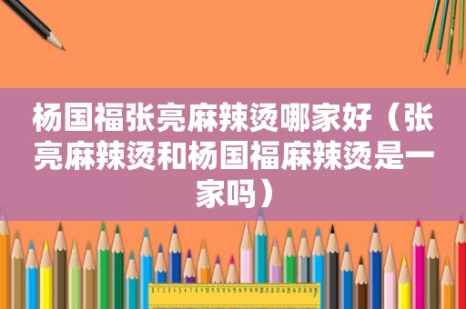 杨国福张亮麻辣烫哪家好（张亮麻辣烫和杨国福麻辣烫是一家吗）