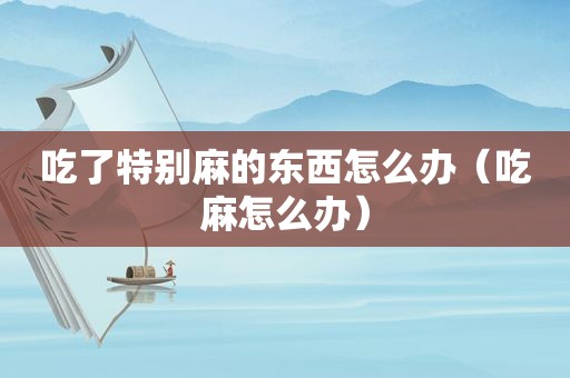 吃了特别麻的东西怎么办（吃麻怎么办）