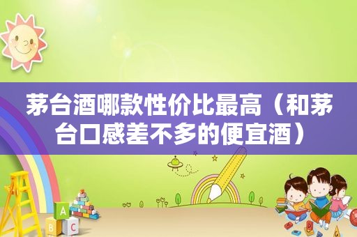 茅台酒哪款性价比最高（和茅台口感差不多的便宜酒）