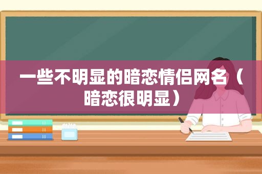 一些不明显的暗恋情侣网名（暗恋很明显）