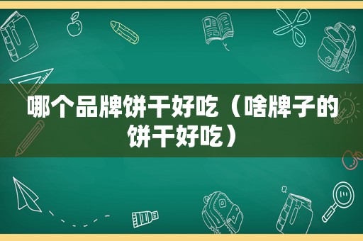 哪个品牌饼干好吃（啥牌子的饼干好吃）