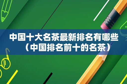 中国十大名茶最新排名有哪些（中国排名前十的名茶）