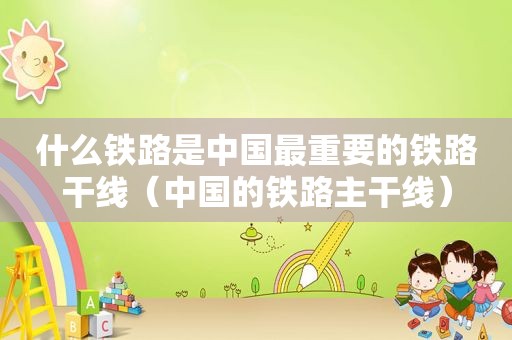 什么铁路是中国最重要的铁路干线（中国的铁路主干线）