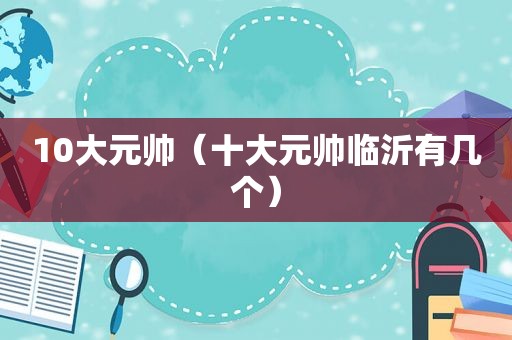 10大元帅（十大元帅临沂有几个）