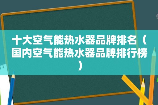 十大空气能热水器品牌排名（国内空气能热水器品牌排行榜）