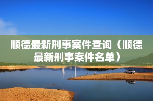 顺德最新刑事案件查询（顺德最新刑事案件名单）
