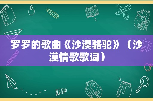 罗罗的歌曲《沙漠骆驼》（沙漠情歌歌词）