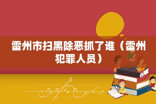 雷州市扫黑除恶抓了谁（雷州犯罪人员）