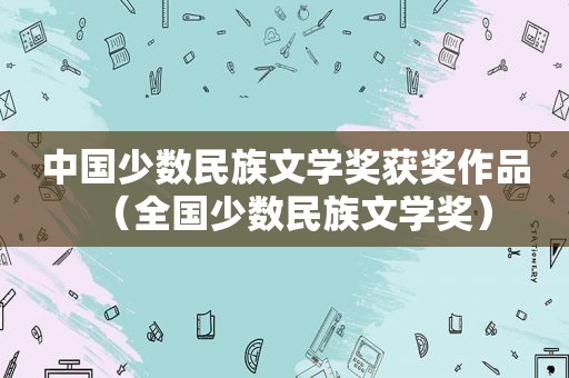 中国少数民族文学奖获奖作品（全国少数民族文学奖）