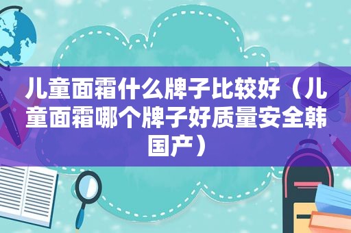 儿童面霜什么牌子比较好（儿童面霜哪个牌子好质量安全韩国产）