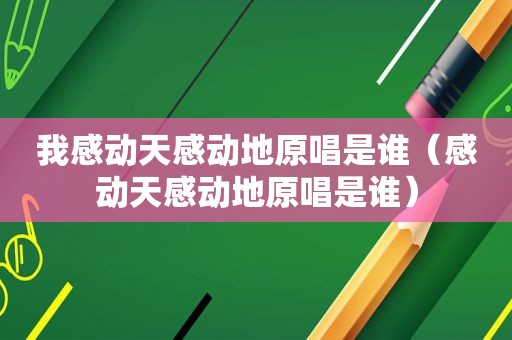 我感动天感动地原唱是谁（感动天感动地原唱是谁）
