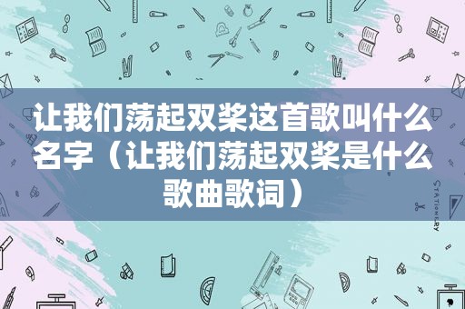 让我们荡起双桨这首歌叫什么名字（让我们荡起双桨是什么歌曲歌词）