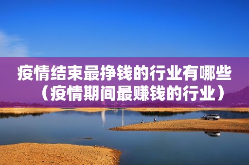疫情结束最挣钱的行业有哪些（疫情期间最赚钱的行业）