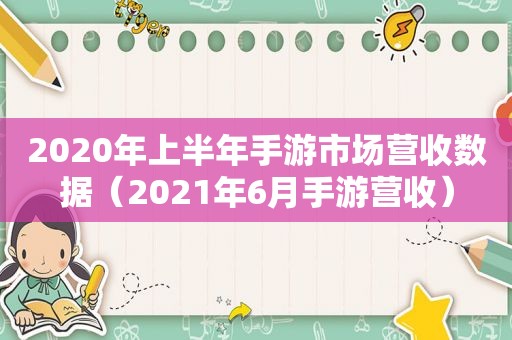 2020年上半年手游市场营收数据（2021年6月手游营收）