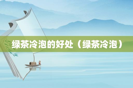 绿茶冷泡的好处（绿茶冷泡）