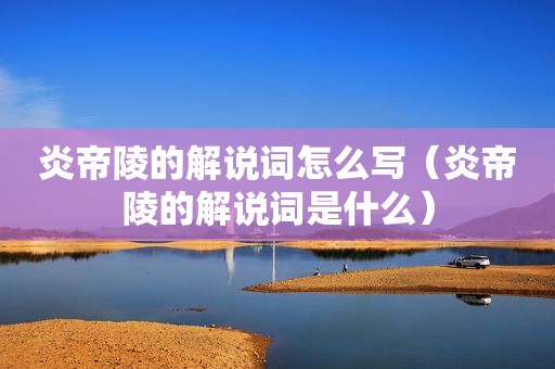 炎帝陵的解说词怎么写（炎帝陵的解说词是什么）