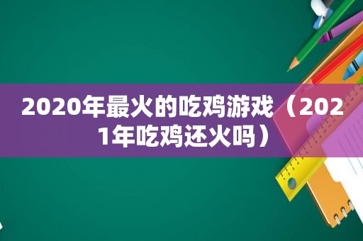 2020年最火的吃鸡游戏（2021年吃鸡还火吗）
