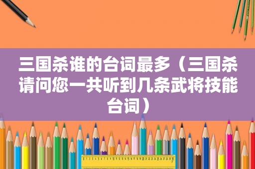 三国杀谁的台词最多（三国杀请问您一共听到几条武将技能台词）