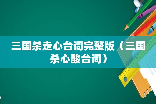 三国杀走心台词完整版（三国杀心酸台词）