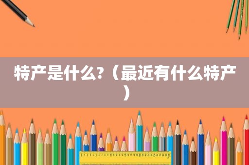 特产是什么?（最近有什么特产）
