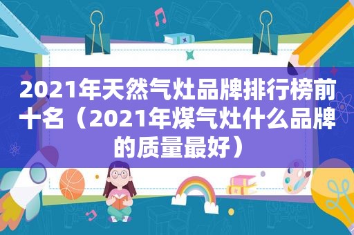 2021年天然气灶品牌排行榜前十名（2021年煤气灶什么品牌的质量最好）
