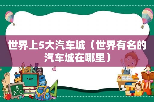 世界上5大汽车城（世界有名的汽车城在哪里）