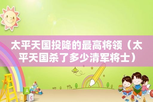 太平天国投降的最高将领（太平天国杀了多少清军将士）
